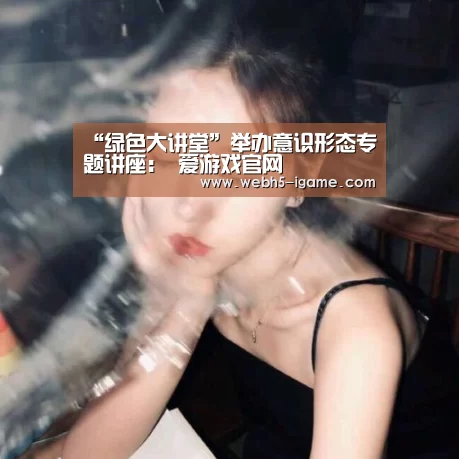 “绿色大讲堂”举办意识形态专题讲座: 爱游戏官网(图1) 爱游戏官网