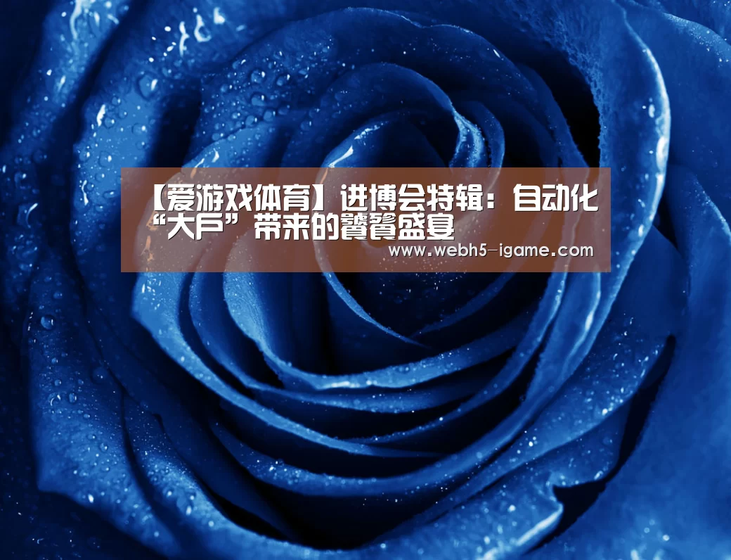 【爱游戏体育】进博会特辑:自动化“大户”带来的饕餮盛宴(图1) 爱游戏体育App下载
