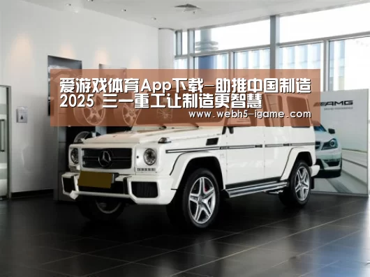  爱游戏体育App下载-助推中国制造2025 三一重工让制造更智慧