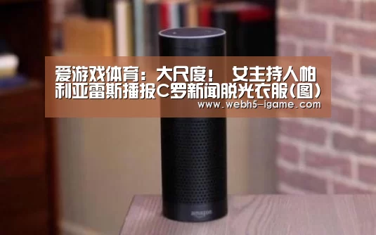 爱游戏体育：大尺度！ 女主持人帕利亚雷斯播报C罗新闻脱光衣服(图)