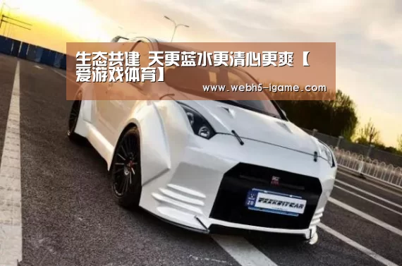 生态共建 天更蓝水更清心更爽【爱游戏体育】(图1) 爱游戏体育App下载