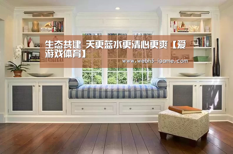 生态共建 天更蓝水更清心更爽【爱游戏体育】(图3) 爱游戏官网