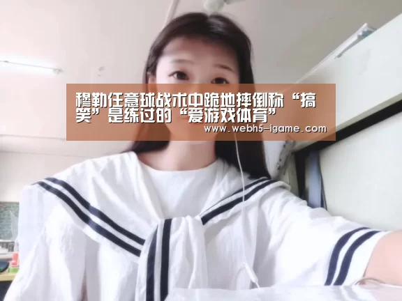 穆勒任意球战术中跪地摔倒称“搞笑”是练过的“爱游戏体育”(图3) 爱游戏体育
